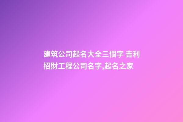 建筑公司起名大全三個字 吉利招財工程公司名字,起名之家-第1張-公司起名-玄機派